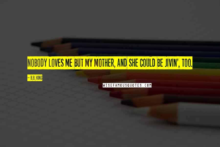 B.B. King Quotes: Nobody loves me but my mother, and she could be jivin', too.