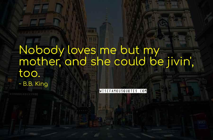 B.B. King Quotes: Nobody loves me but my mother, and she could be jivin', too.