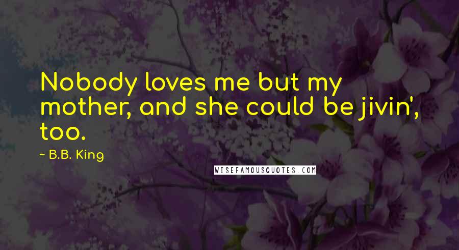 B.B. King Quotes: Nobody loves me but my mother, and she could be jivin', too.