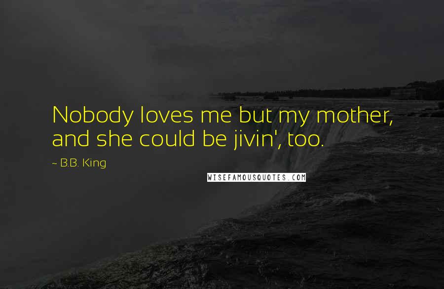 B.B. King Quotes: Nobody loves me but my mother, and she could be jivin', too.