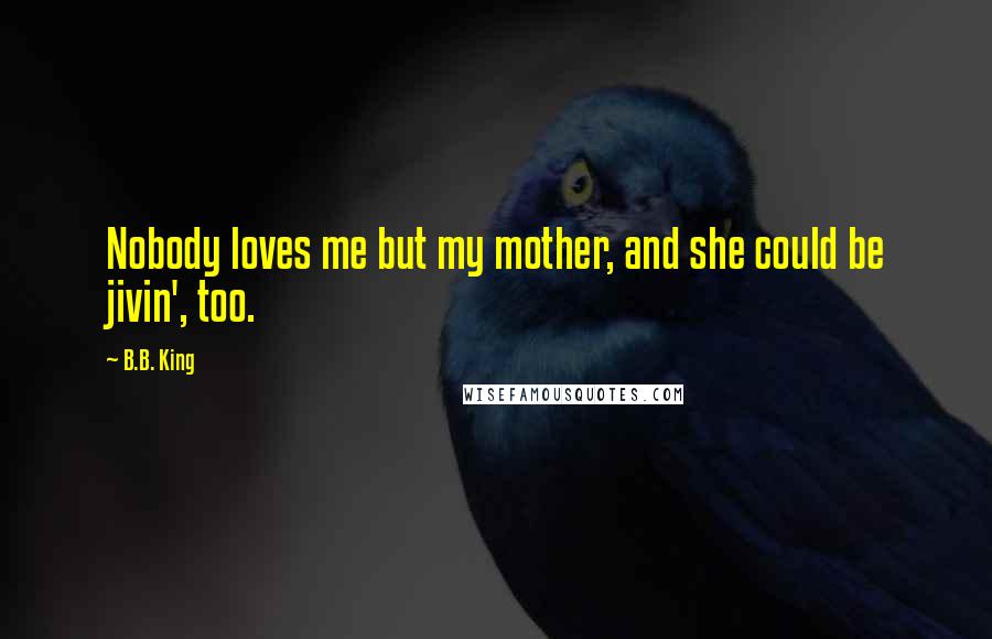 B.B. King Quotes: Nobody loves me but my mother, and she could be jivin', too.