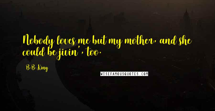 B.B. King Quotes: Nobody loves me but my mother, and she could be jivin', too.
