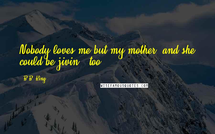 B.B. King Quotes: Nobody loves me but my mother, and she could be jivin', too.