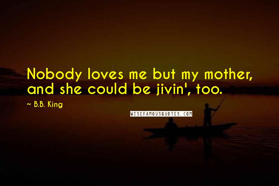 B.B. King Quotes: Nobody loves me but my mother, and she could be jivin', too.