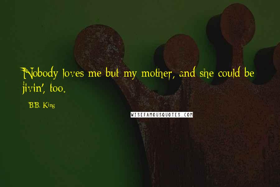 B.B. King Quotes: Nobody loves me but my mother, and she could be jivin', too.