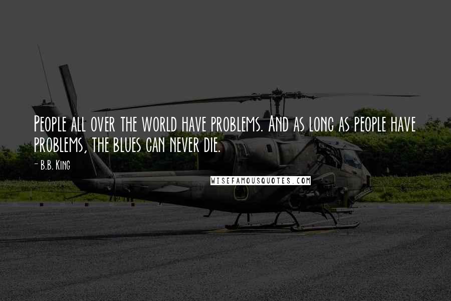B.B. King Quotes: People all over the world have problems. And as long as people have problems, the blues can never die.