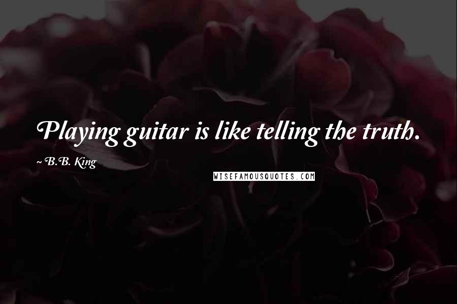 B.B. King Quotes: Playing guitar is like telling the truth.