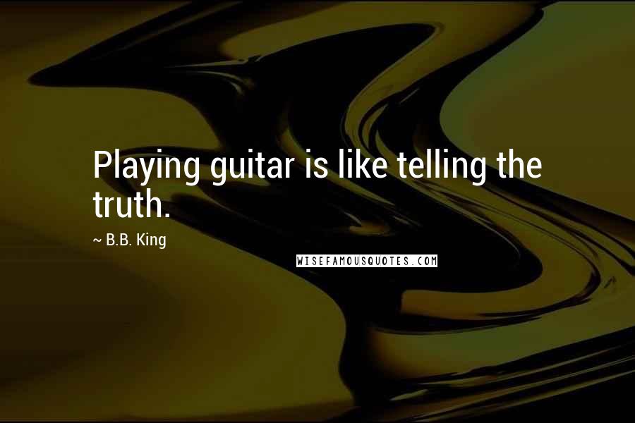 B.B. King Quotes: Playing guitar is like telling the truth.