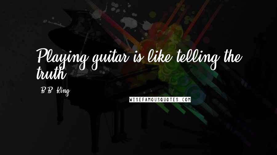 B.B. King Quotes: Playing guitar is like telling the truth.