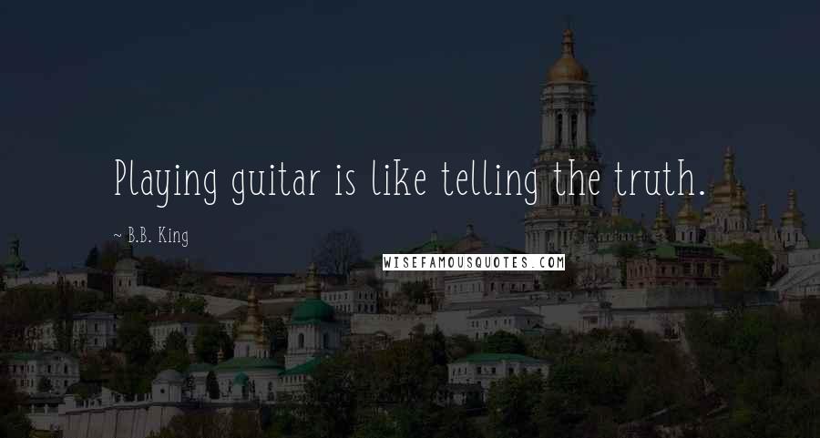 B.B. King Quotes: Playing guitar is like telling the truth.