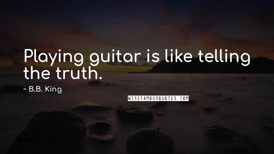 B.B. King Quotes: Playing guitar is like telling the truth.