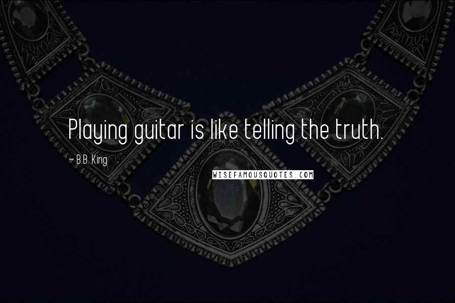 B.B. King Quotes: Playing guitar is like telling the truth.