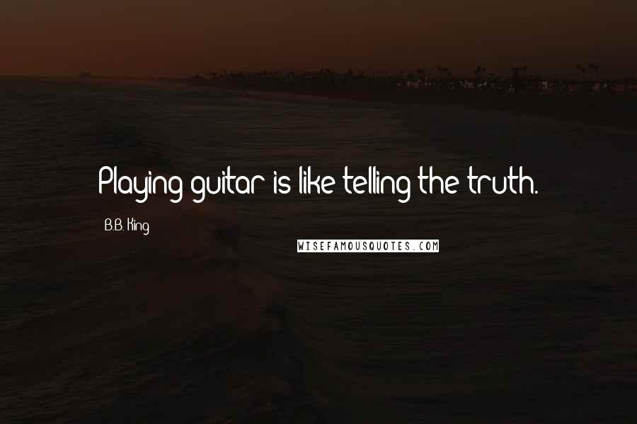 B.B. King Quotes: Playing guitar is like telling the truth.