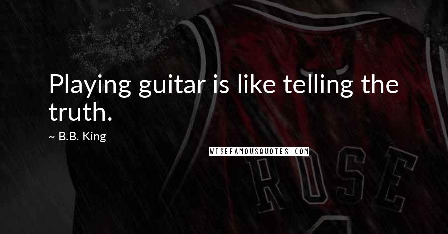 B.B. King Quotes: Playing guitar is like telling the truth.