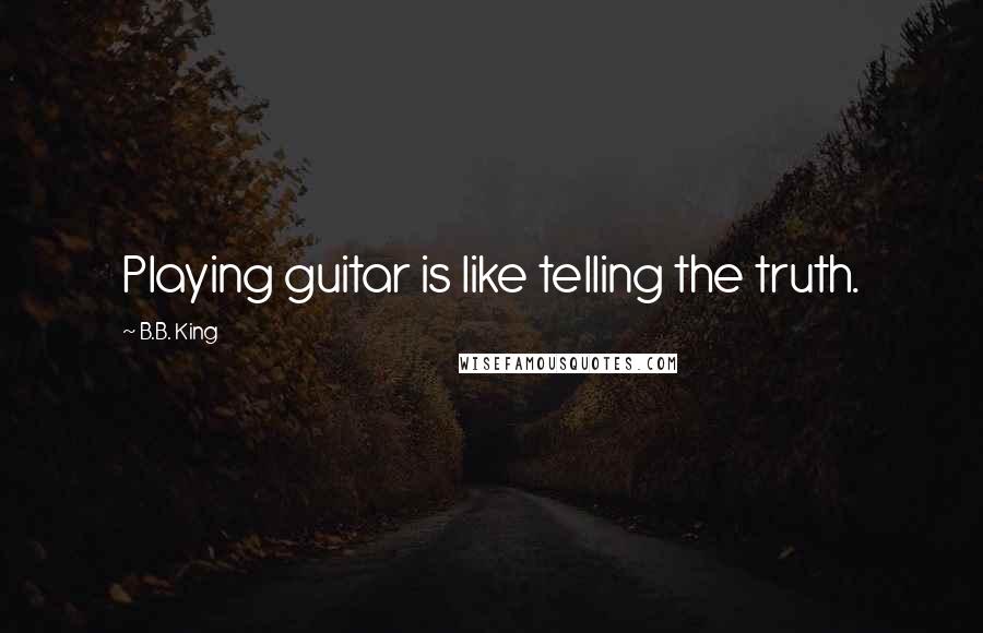 B.B. King Quotes: Playing guitar is like telling the truth.