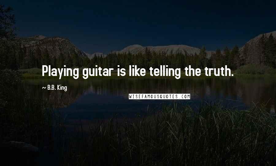 B.B. King Quotes: Playing guitar is like telling the truth.