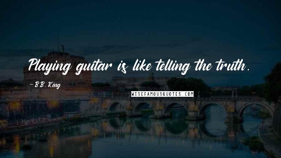 B.B. King Quotes: Playing guitar is like telling the truth.
