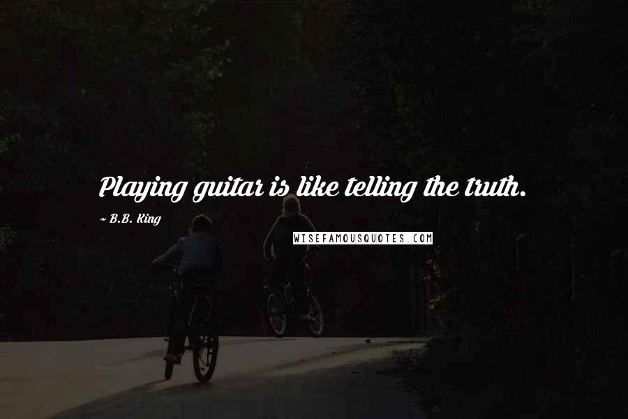 B.B. King Quotes: Playing guitar is like telling the truth.