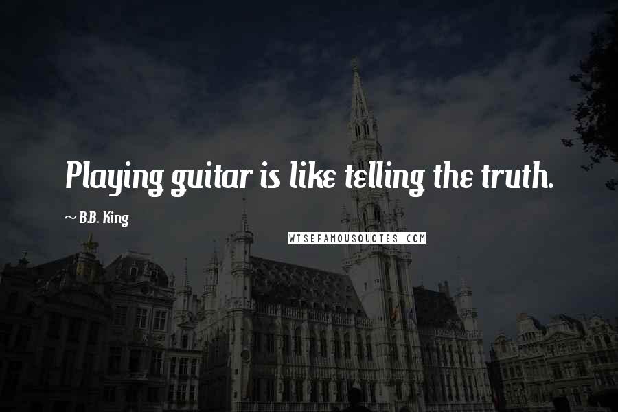 B.B. King Quotes: Playing guitar is like telling the truth.