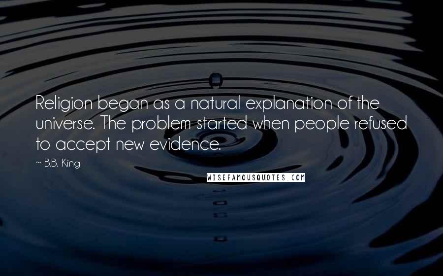 B.B. King Quotes: Religion began as a natural explanation of the universe. The problem started when people refused to accept new evidence.