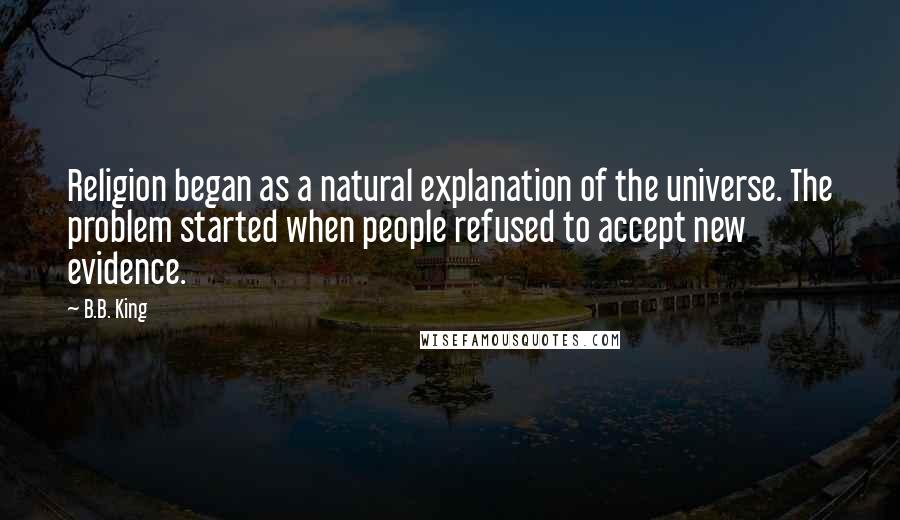 B.B. King Quotes: Religion began as a natural explanation of the universe. The problem started when people refused to accept new evidence.