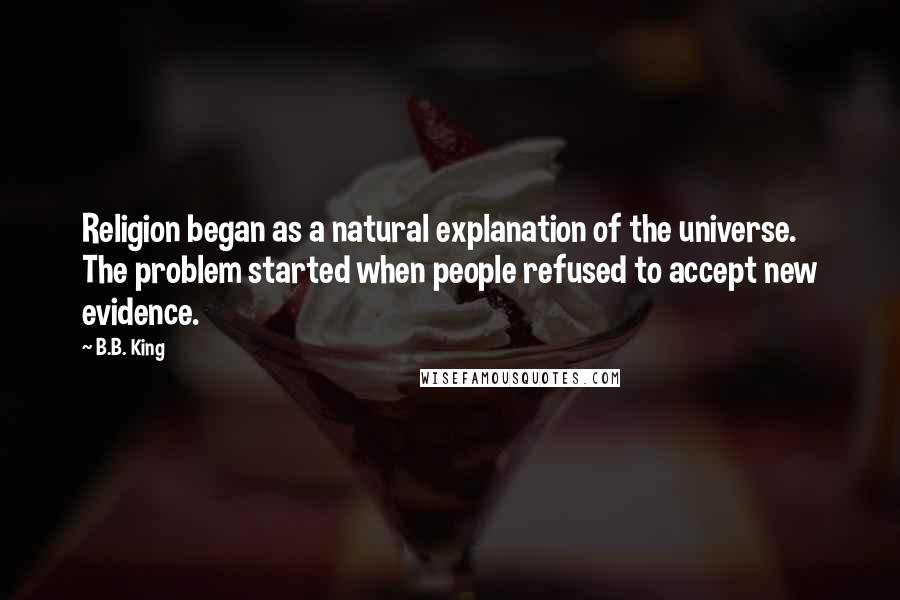 B.B. King Quotes: Religion began as a natural explanation of the universe. The problem started when people refused to accept new evidence.