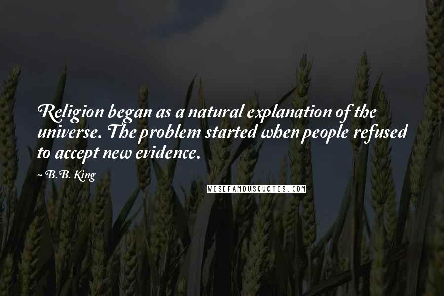 B.B. King Quotes: Religion began as a natural explanation of the universe. The problem started when people refused to accept new evidence.