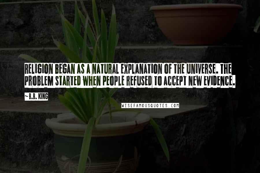 B.B. King Quotes: Religion began as a natural explanation of the universe. The problem started when people refused to accept new evidence.