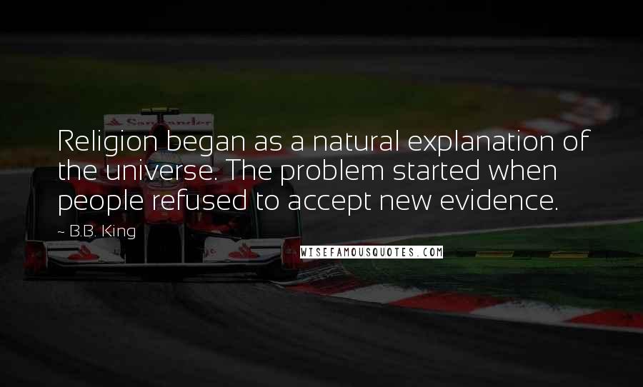 B.B. King Quotes: Religion began as a natural explanation of the universe. The problem started when people refused to accept new evidence.