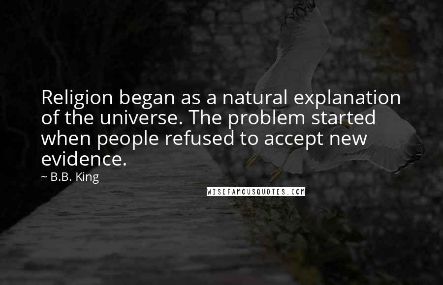 B.B. King Quotes: Religion began as a natural explanation of the universe. The problem started when people refused to accept new evidence.