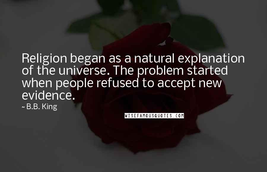 B.B. King Quotes: Religion began as a natural explanation of the universe. The problem started when people refused to accept new evidence.