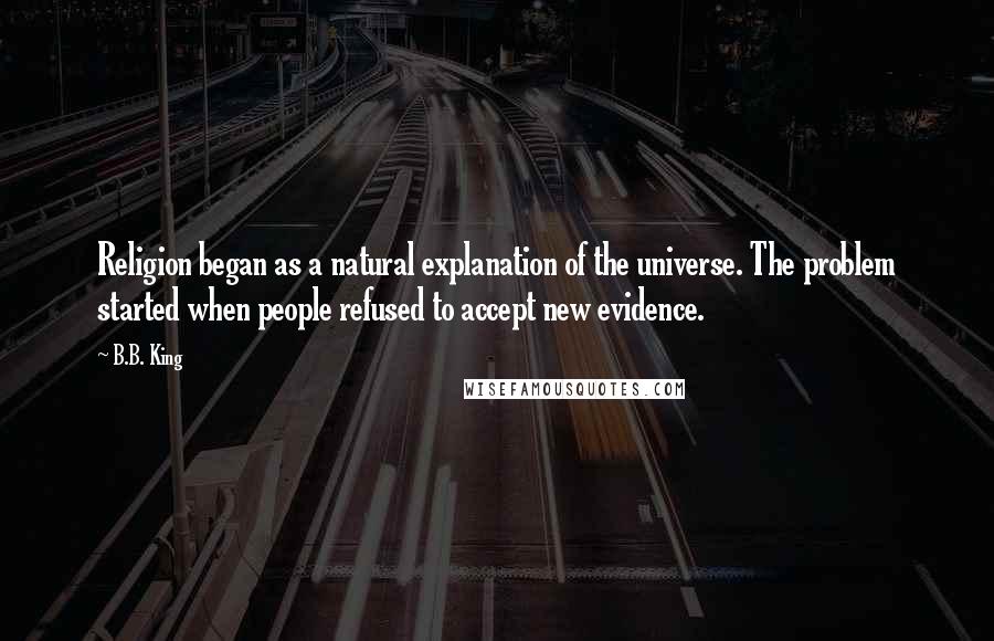 B.B. King Quotes: Religion began as a natural explanation of the universe. The problem started when people refused to accept new evidence.