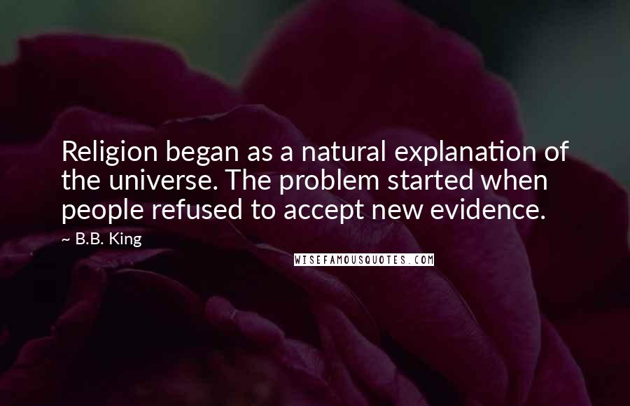 B.B. King Quotes: Religion began as a natural explanation of the universe. The problem started when people refused to accept new evidence.