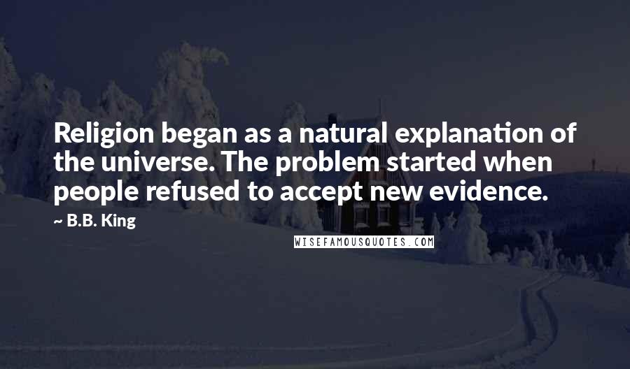 B.B. King Quotes: Religion began as a natural explanation of the universe. The problem started when people refused to accept new evidence.