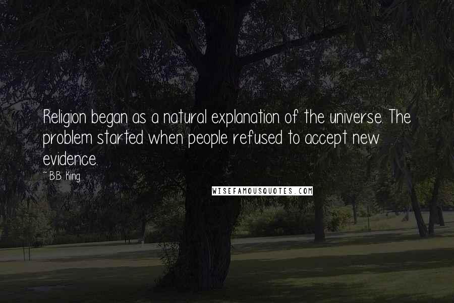 B.B. King Quotes: Religion began as a natural explanation of the universe. The problem started when people refused to accept new evidence.