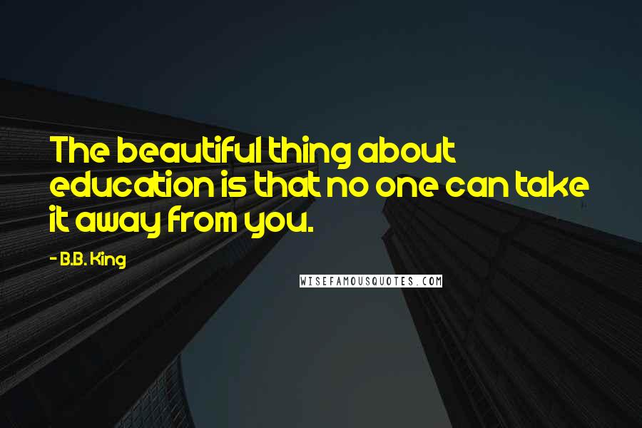 B.B. King Quotes: The beautiful thing about education is that no one can take it away from you.