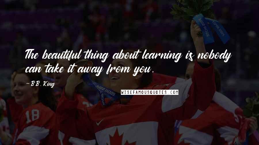 B.B. King Quotes: The beautiful thing about learning is nobody can take it away from you.
