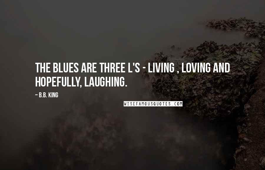 B.B. King Quotes: The blues are three L's - living , loving and hopefully, laughing.