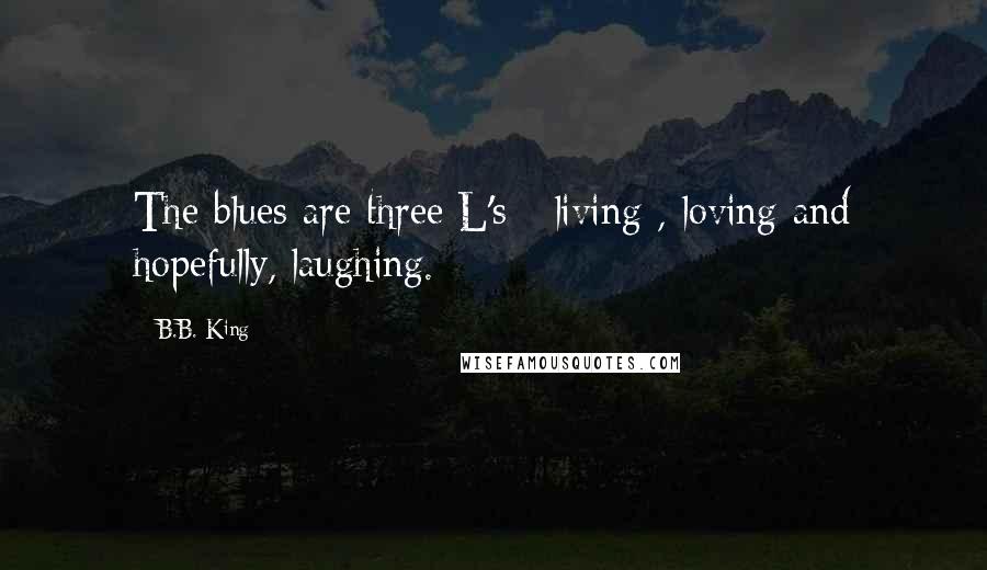 B.B. King Quotes: The blues are three L's - living , loving and hopefully, laughing.