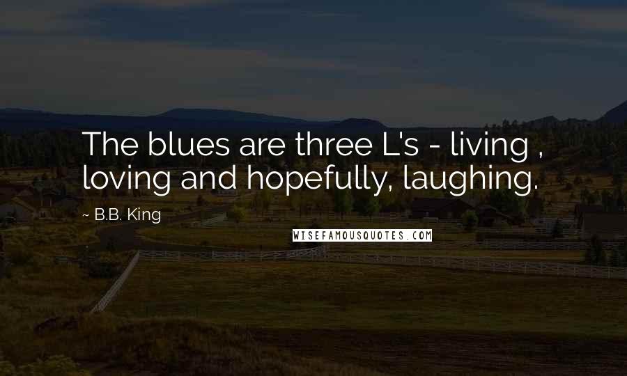 B.B. King Quotes: The blues are three L's - living , loving and hopefully, laughing.