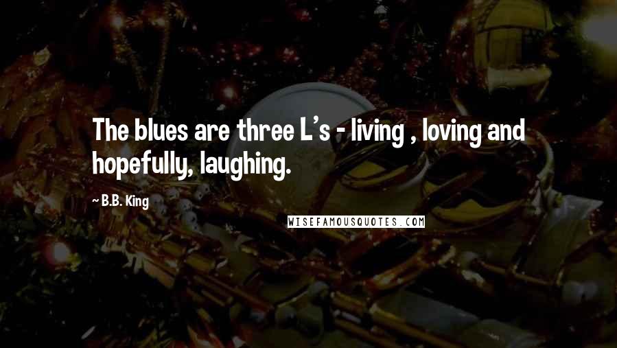 B.B. King Quotes: The blues are three L's - living , loving and hopefully, laughing.