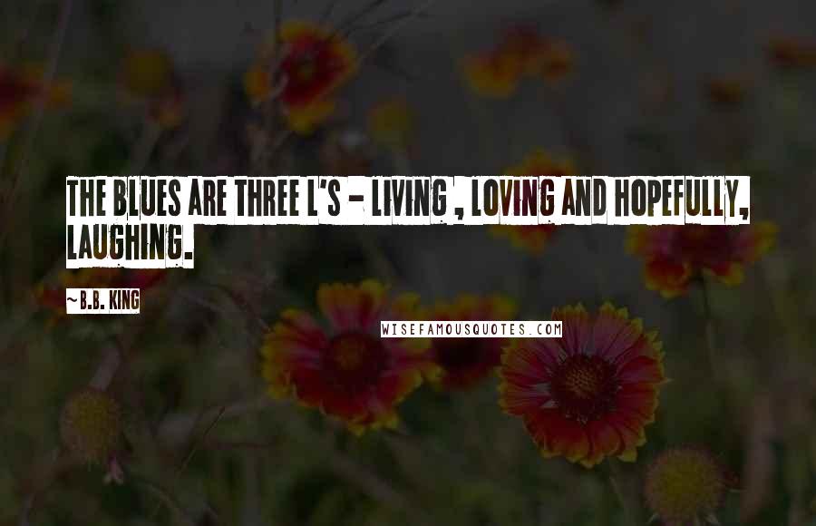 B.B. King Quotes: The blues are three L's - living , loving and hopefully, laughing.