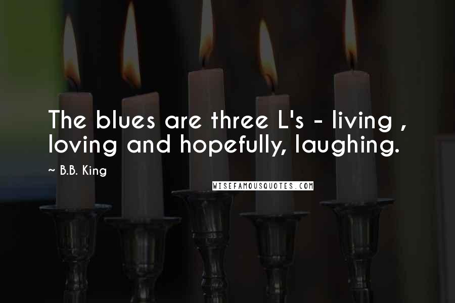 B.B. King Quotes: The blues are three L's - living , loving and hopefully, laughing.