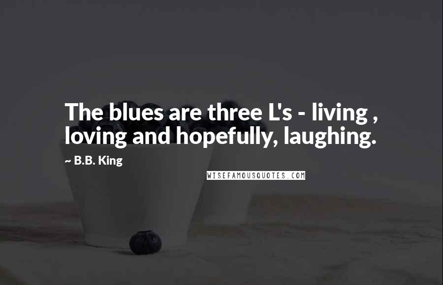 B.B. King Quotes: The blues are three L's - living , loving and hopefully, laughing.