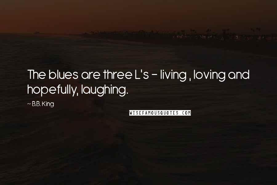 B.B. King Quotes: The blues are three L's - living , loving and hopefully, laughing.