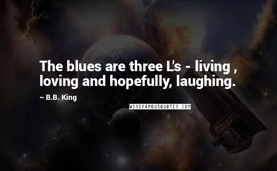 B.B. King Quotes: The blues are three L's - living , loving and hopefully, laughing.