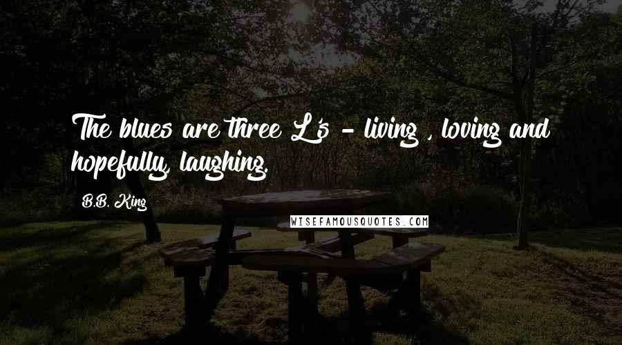 B.B. King Quotes: The blues are three L's - living , loving and hopefully, laughing.