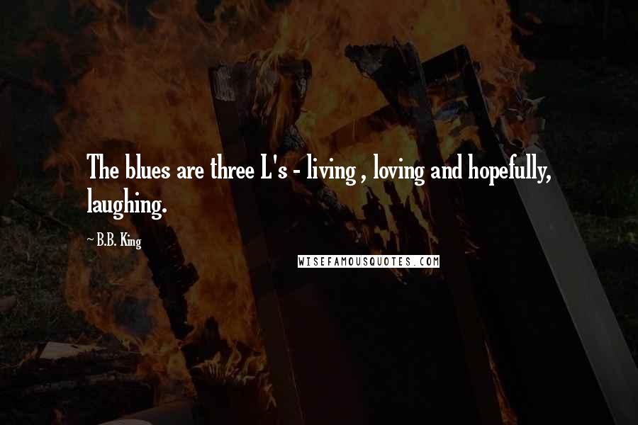 B.B. King Quotes: The blues are three L's - living , loving and hopefully, laughing.