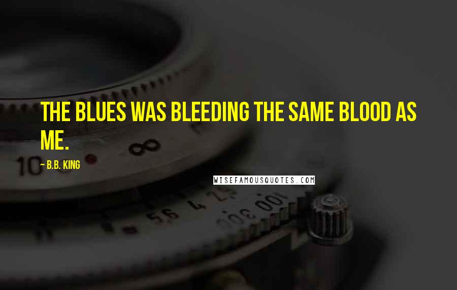 B.B. King Quotes: The blues was bleeding the same blood as me.