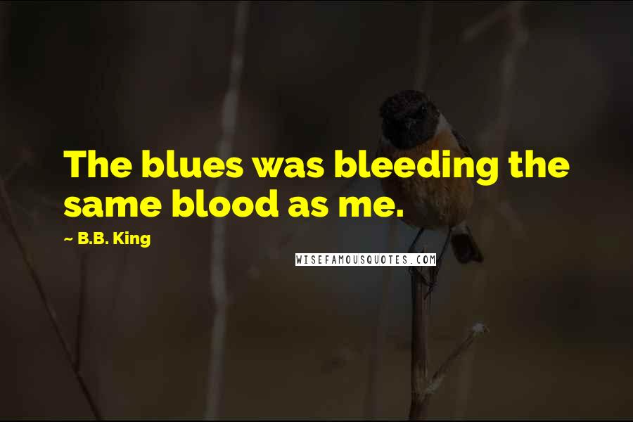 B.B. King Quotes: The blues was bleeding the same blood as me.